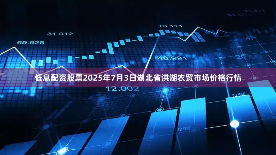 低息配资股票2025年7月3日湖北省洪湖农贸市场价格行情