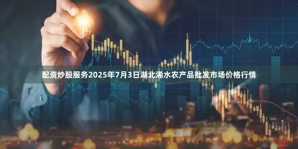 配资炒股服务2025年7月3日湖北浠水农产品批发市场价格行情