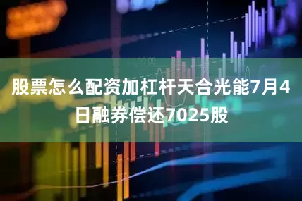 股票怎么配资加杠杆天合光能7月4日融券偿还7025股