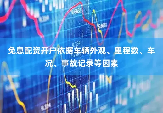 免息配资开户依据车辆外观、里程数、车况、事故记录等因素