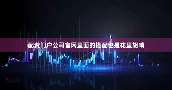 配资门户公司官网里面的搭配也是花里胡哨
