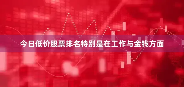 今日低价股票排名特别是在工作与金钱方面