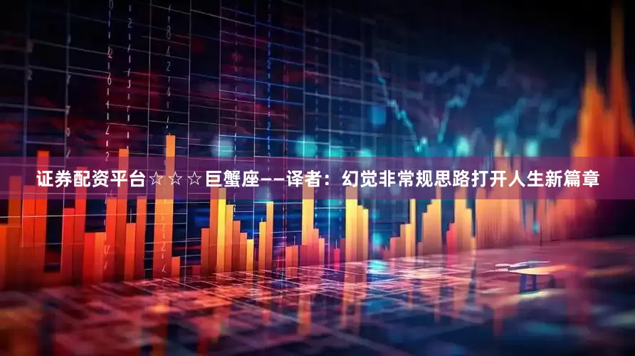 证券配资平台☆☆☆巨蟹座——译者：幻觉非常规思路打开人生新篇章