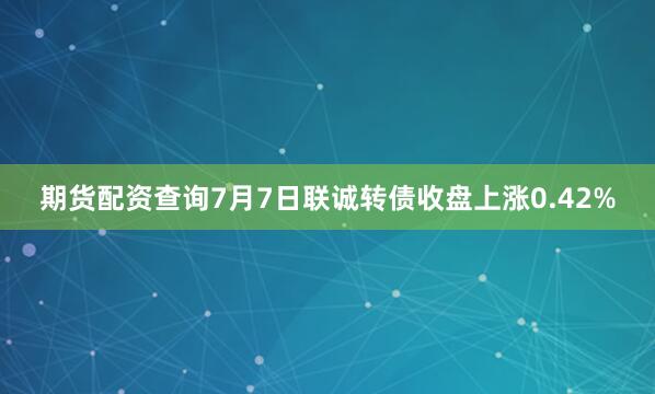 期货配资查询7月7日联诚转债收盘上涨0.42%