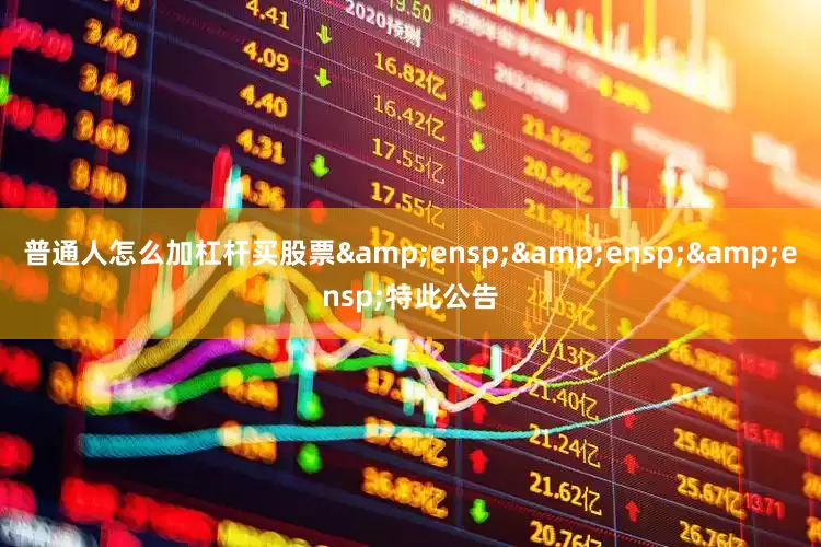 普通人怎么加杠杆买股票&ensp;&ensp;&ensp;特此公告