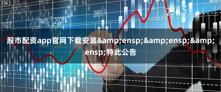 股市配资app官网下载安装&ensp;&ensp;&ensp;特此公告