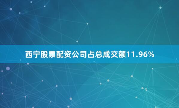 西宁股票配资公司占总成交额11.96%
