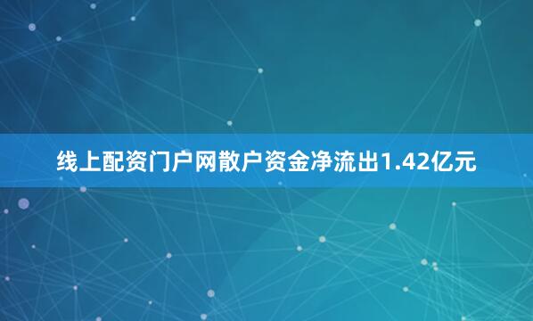 线上配资门户网散户资金净流出1.42亿元