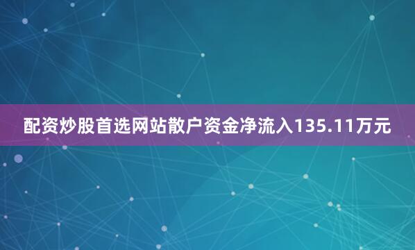配资炒股首选网站散户资金净流入135.11万元