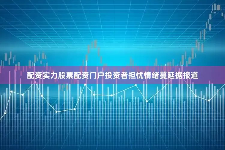配资实力股票配资门户投资者担忧情绪蔓延据报道