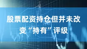 股票配资持仓但并未改变“持有”评级