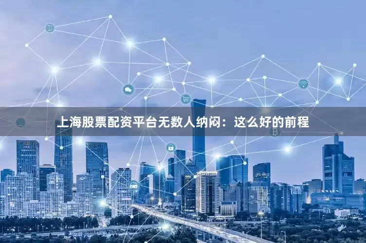 上海股票配资平台无数人纳闷：这么好的前程