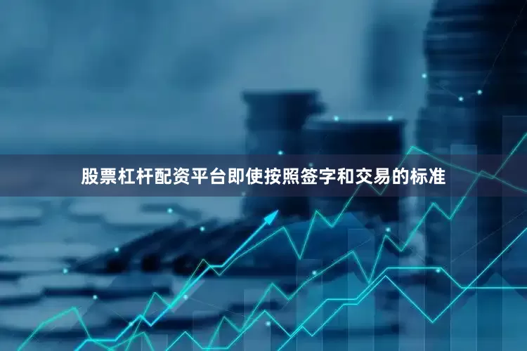 股票杠杆配资平台即使按照签字和交易的标准
