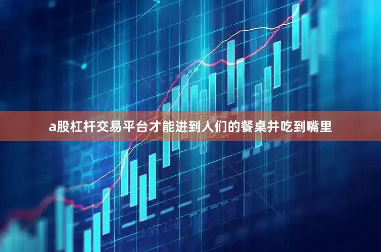 a股杠杆交易平台才能进到人们的餐桌并吃到嘴里