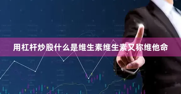 用杠杆炒股什么是维生素维生素又称维他命