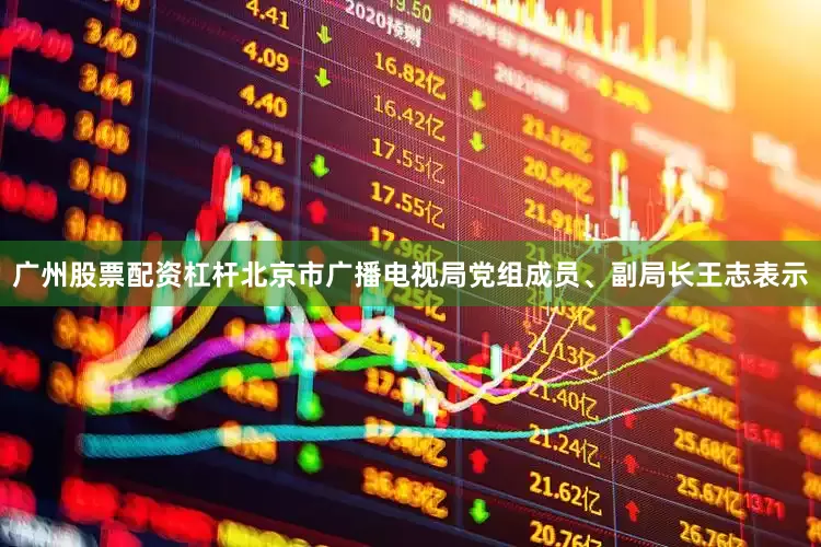 广州股票配资杠杆北京市广播电视局党组成员、副局长王志表示