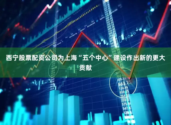 西宁股票配资公司为上海“五个中心”建设作出新的更大贡献
