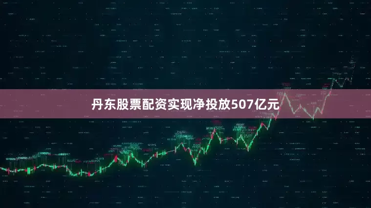 丹东股票配资实现净投放507亿元