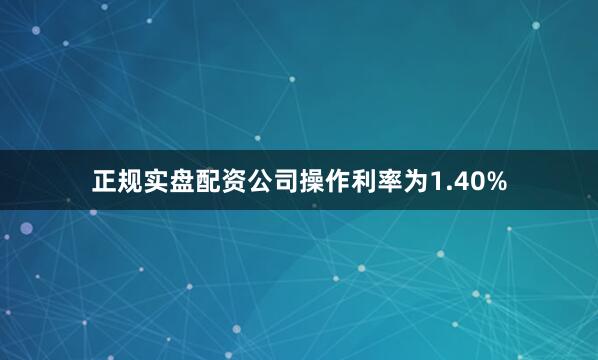 正规实盘配资公司操作利率为1.40%