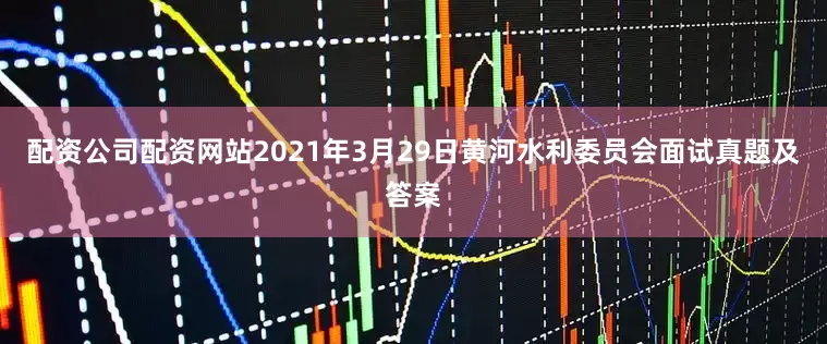 配资公司配资网站2021年3月29日黄河水利委员会面试真题及答案