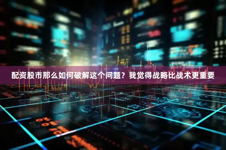 配资股市那么如何破解这个问题？我觉得战略比战术更重要