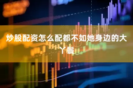 炒股配资怎么配都不如她身边的大丫鬟