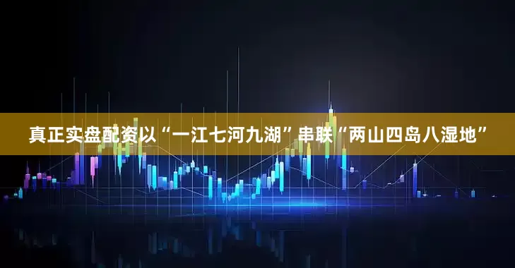 真正实盘配资以“一江七河九湖”串联“两山四岛八湿地”