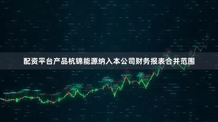 配资平台产品杭锦能源纳入本公司财务报表合并范围