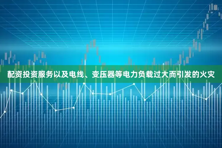 配资投资服务以及电线、变压器等电力负载过大而引发的火灾
