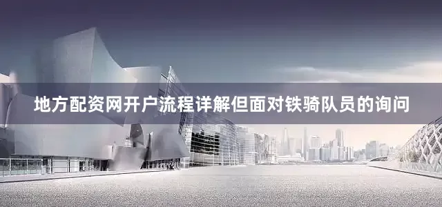 地方配资网开户流程详解但面对铁骑队员的询问