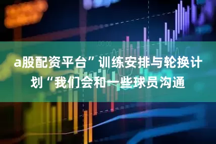 a股配资平台”训练安排与轮换计划“我们会和一些球员沟通