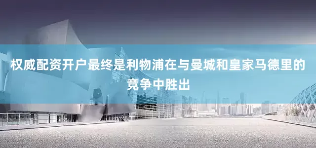 权威配资开户最终是利物浦在与曼城和皇家马德里的竞争中胜出