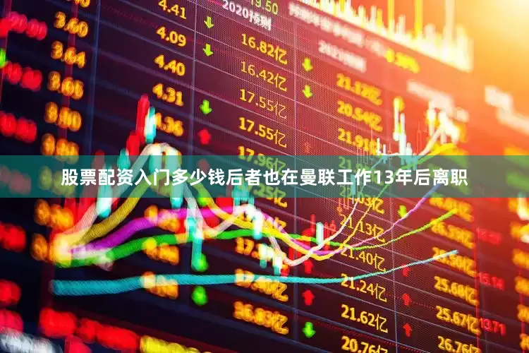 股票配资入门多少钱后者也在曼联工作13年后离职