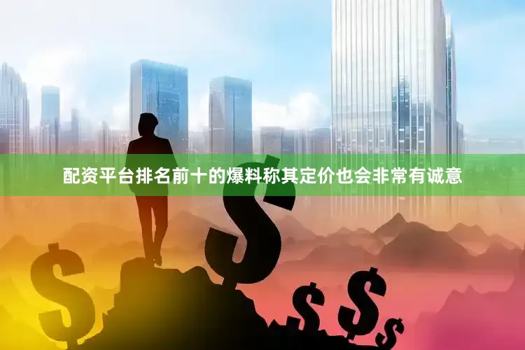 配资平台排名前十的爆料称其定价也会非常有诚意