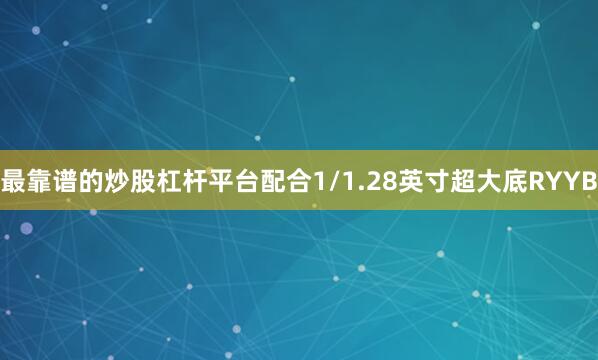 最靠谱的炒股杠杆平台配合1/1.28英寸超大底RYYB