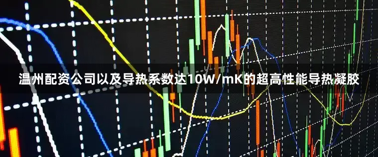 温州配资公司以及导热系数达10W/mK的超高性能导热凝胶