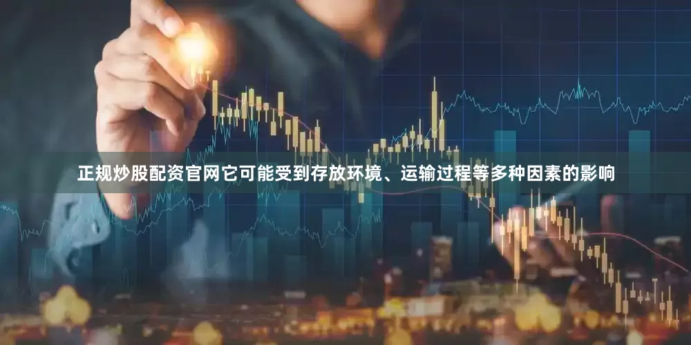 正规炒股配资官网它可能受到存放环境、运输过程等多种因素的影响