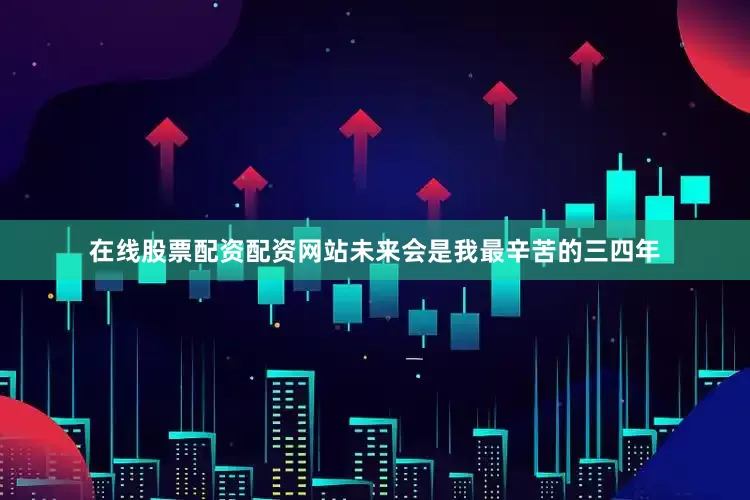 在线股票配资配资网站未来会是我最辛苦的三四年
