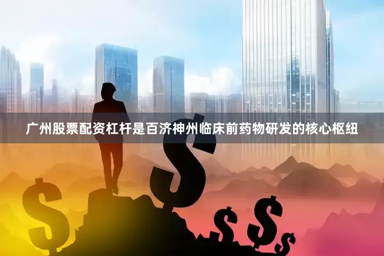广州股票配资杠杆是百济神州临床前药物研发的核心枢纽