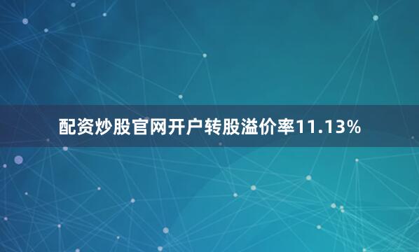 配资炒股官网开户转股溢价率11.13%