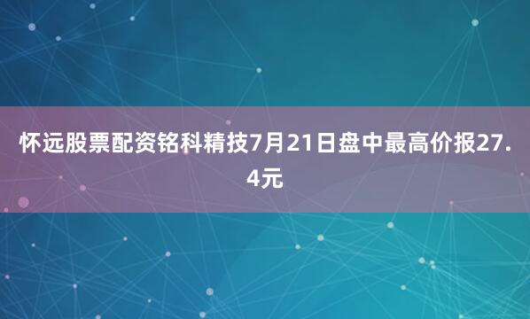 怀远股票配资铭科精技7月21日盘中最高价报27.4元