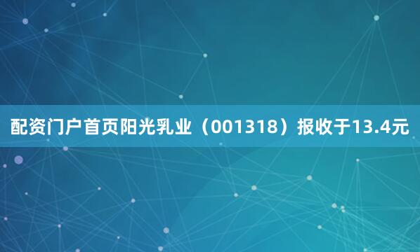 配资门户首页阳光乳业（001318）报收于13.4元