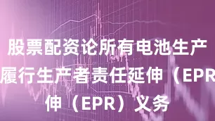 股票配资论所有电池生产商必须履行生产者责任延伸（EPR）义务