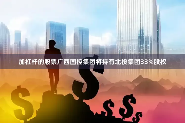 加杠杆的股票广西国控集团将持有北投集团33%股权