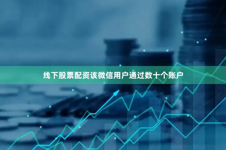 线下股票配资该微信用户通过数十个账户