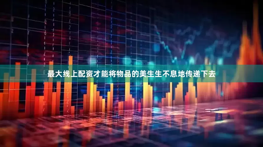 最大线上配资才能将物品的美生生不息地传递下去