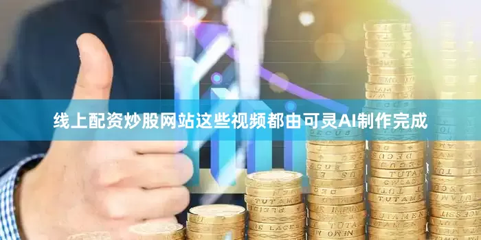 线上配资炒股网站这些视频都由可灵AI制作完成