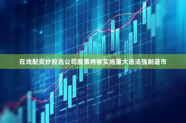 在线配资炒股选公司股票将被实施重大违法强制退市