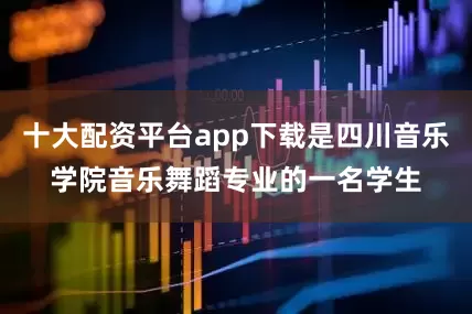 十大配资平台app下载是四川音乐学院音乐舞蹈专业的一名学生