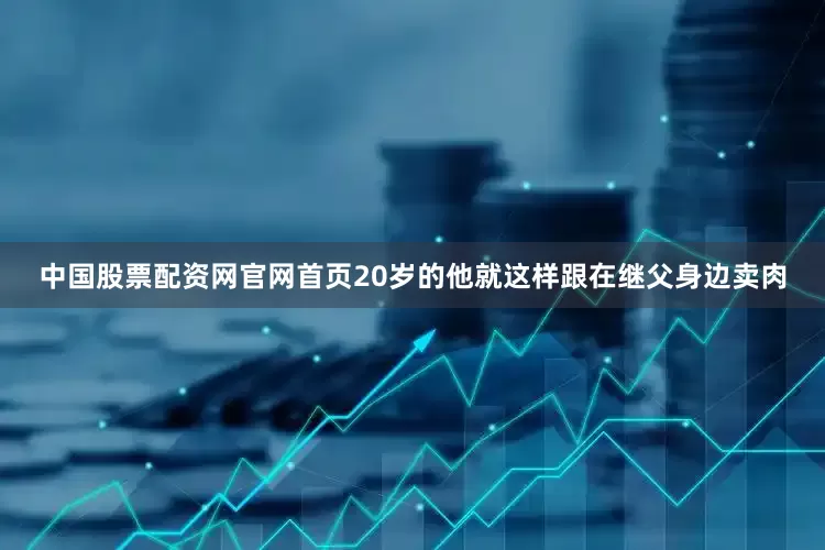 中国股票配资网官网首页20岁的他就这样跟在继父身边卖肉